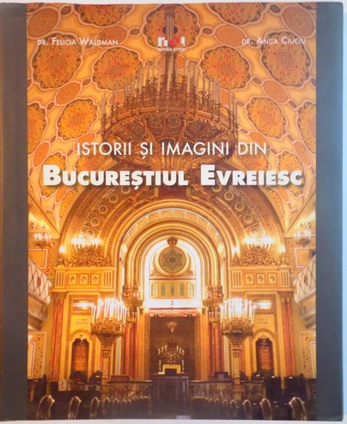 ISTORII SI IMAGINI DIN BUCURESTIUL EVREIESC de FELICIA WALDMAN, ANCA CIUCIU, 2011