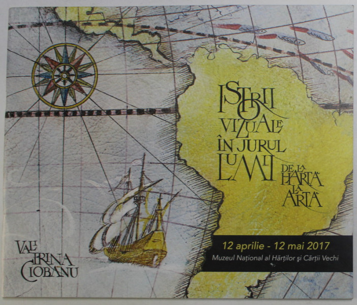 ISTORII VIZUALE IN JURUL LUMII - DE LA HARTA LA ARTA - VALI IRINA CIOBANU , CATALOG DE EXPOZITIE , 12 APRILIE - 12 MAI 2017