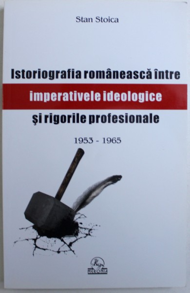 ISTORIOGRAFIA  ROMANEASCA INTRE IMPERATIVELE IDEOLOGICE SI RIGORILE PROFESIONALE , 1953 - 1965 de STAN STOICA , 2012