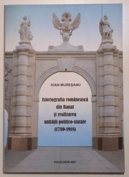 ISTORIOGRAFIA ROMANESCA DIN BANAT SI REALIZAREA UNITATII POLITICO - STATALE (1780 -1918) de IOAN MURESANU , 2007