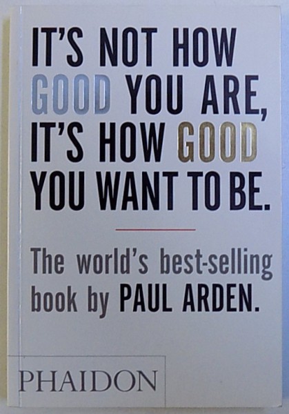 IT ' S NOT HOW GOOD YOU ARE , IT ' S HOW GOOD YOU WANT BE by PAUL ARDEN , 2014