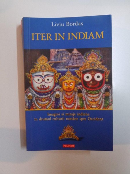 ITER IN INDIAM , IMAGINI SI MIRAJE INDIENE IN DRUMUL CULTURII SPRE OCCIDENT de LIVIU BORDAS , 2006