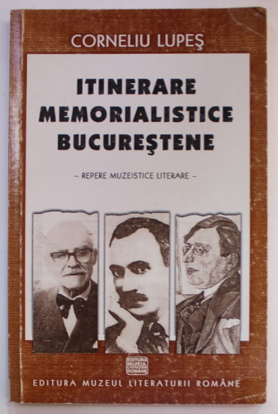 ITINERARE MEMORIALISTICE BUCURESTENE - REPERE MUZEISTICE LITERARE - de CORNELIU LUPAS , 2003
