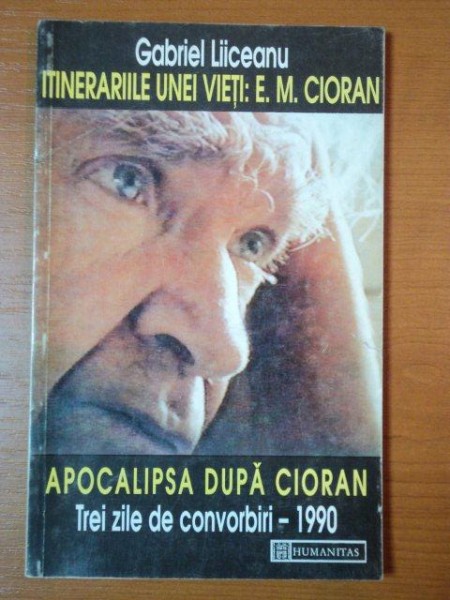 ITINERARIILE UNEI VIETI: E.M. CIORAN urmat de APOCALIPSA DUPA CIORAN.TREI ZILE DE CONVORBIRI - 1990 de GABRIEL LIICEANU   1995