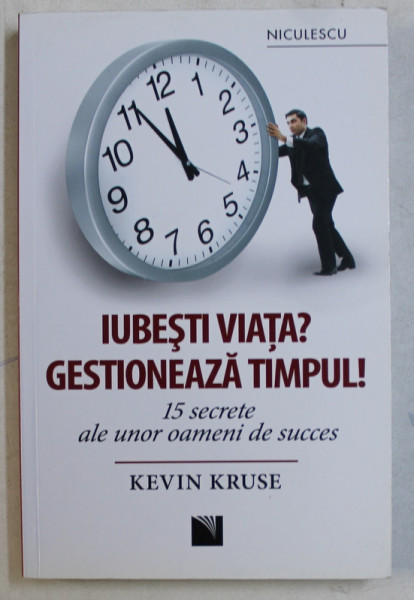 IUBESTI VIATA ? GESTIONEAZA TIMPUL ! 15 SECRETE ALE UNOR OAMENI DE SUCCES de KEVIN KRUSE , 2016