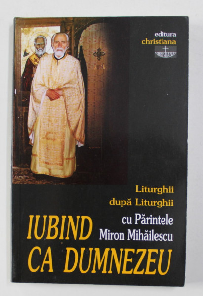 IUBIND CA DUMNEZEU - LITURGHII DUPA LITURGHII CU PARINTELE MIRON MIHAILESCU editie ingrijita de GABRIELA MOLDOVEANU  , 2004