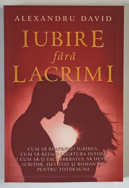 IUBIRE FARA LACRIMI , CUM SA REAPRINZI IUBIREA , CUM SA REFACI LEGATURA INTIMA SI CUM SA - TI FACI BARBATUL SA DEVINA IUBITOR , DEVOTAT SI ROMANTIC PENTRU TOTDEAUNA de ALEXANDRU DAVID , 2022
