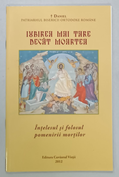 IUBIREA MAI TARE DECAT MOARTEA , INTELESUL SI FOLOSUL POMENIRII MORTILOR , de DANIEL , PATRIARHUL B.O.R. , 2012