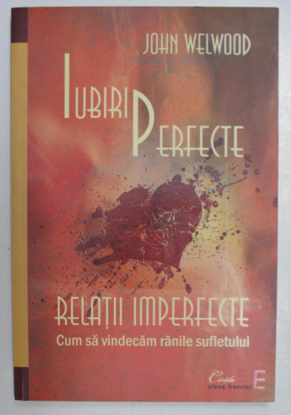 IUBIRI PERFECTE , RELATII IMPERFECTE  - CUM SA VINDECAM RANILE SUFLETULUI de JOHN WELWOOD , 2007