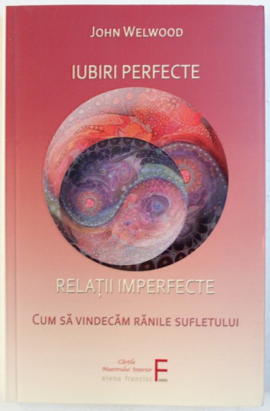 IUBIRI PERFECTE - RELATII IMPERFECTE  - CUM SA VINDECAM RANILE SUFLETULUI de JOHN WELWOOD , 2018