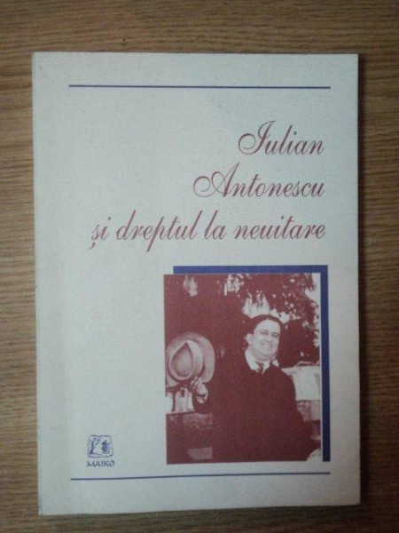 IULIAN ANTONESCU SI DREPTUL LA NEUITARE , Bucuresti 2002