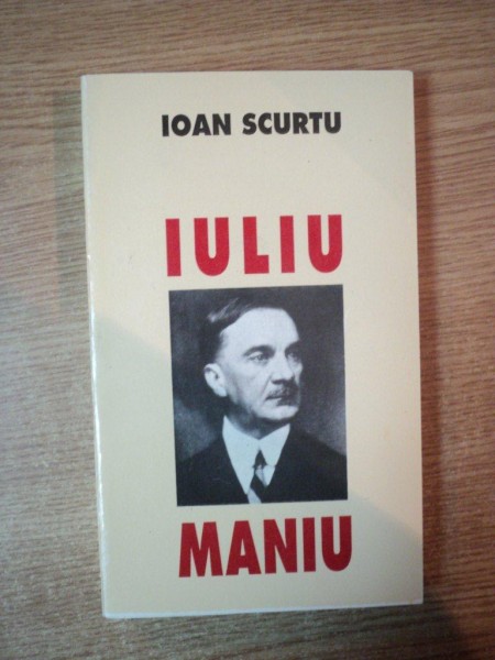 IULIU MANIU de IOAN SCURTU , Bucuresti 1995