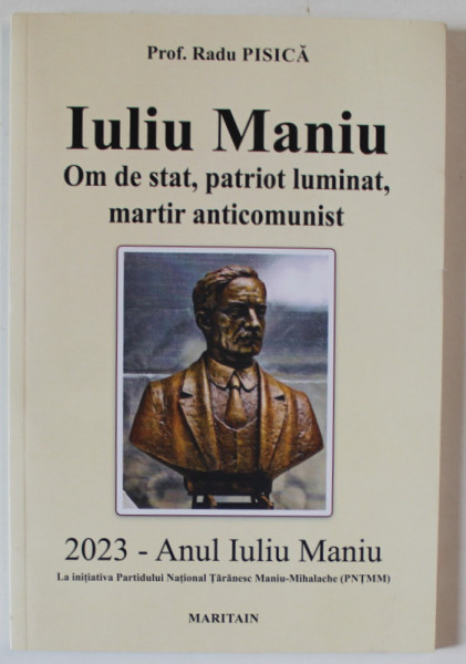 IULIU MANIU , OM DE STAT , PATRIOT LUMINAT , MARTIR ANTICOMUNIST de RADU PISICA , 2023