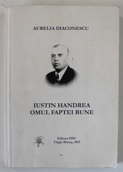 IUSTIN HANDREA , OMUL FAPTEI BUNE de AURELIA DIACONESCU , 2013, DEDICATIE *