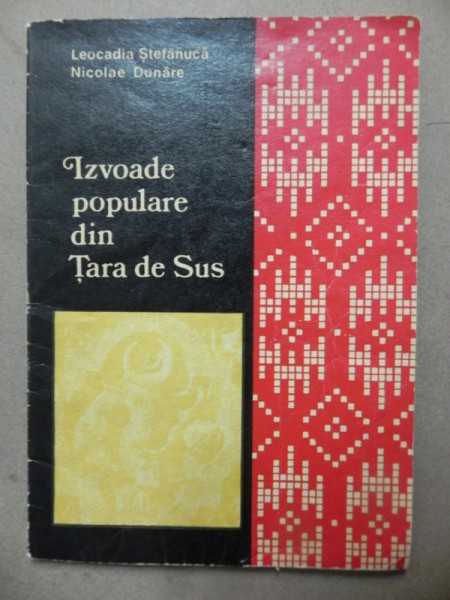 IZVOADE POPULARE DIN TARA DE SUS de LEOCADIA STEFANUCA SI NICOLAE DUNARE  CLUJ-NAPOCA , 1974