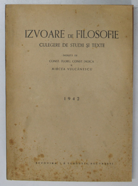 IZVOARE DE FILOSOFIE. CULEGERE DE STUDII SI TEXTE ingrijita de CONST. FLORU, CONST. NOICA SI MIRCEA VULCANESCU  1942