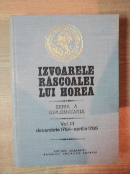 IZVOARELE RASCOALEI LUI HOREA , VOL. III DIPLOMATRIA , 1784 - 1785  de STEFAN PASCU ... , Bucuresti 1984