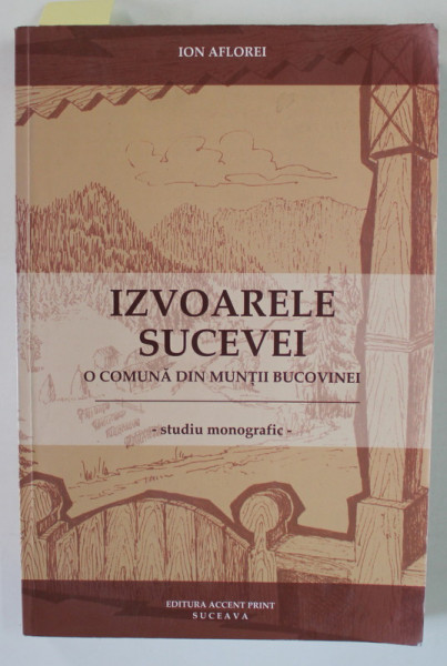 IZVOARELE SUCEVEI , O COMUNA DIN MUNTII BUCOVINEI - STUDIU MONOGRAFIC de ION AFLOREI , 2009 , DEDICATIE *