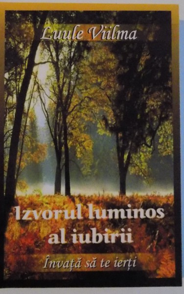 IZVORUL LUMINOS AL IUBIRII , INVATA SA IERTI de LUULE VIILMA  , 2009