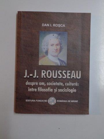 J.-J. ROUSSEAU DESPRE OM, SOCIETATE,CULTURA:INTRE FILOSOFIE SI SOCIOLOGIE de DAN I. ROSCA 2011 , DEDICATIE