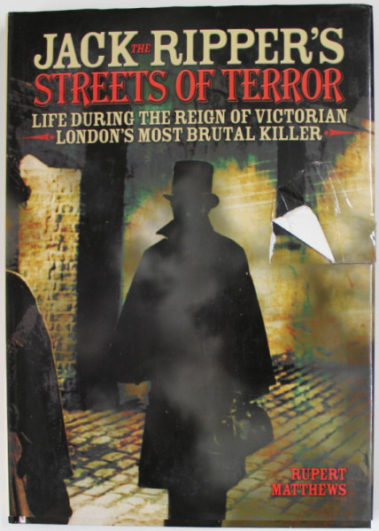JACK THE RIPPER 'S STREETS OF TERROR , LIFE DURING THE REIGN OF VICTORIAN LONDON'S MOST BRUTAL KILLER by RUPERT MATTHEWS , 2013