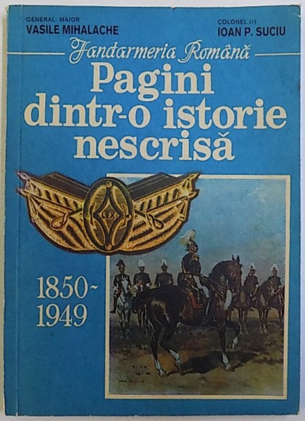JANDARMAERIA ROMANA  - PAGINI DINTR- O ISTORIE NESCRISA 1850 - 1949 de GENERAL MAIOR VASILE MIHALACHE si  IOAN P. SUCIU , 1993