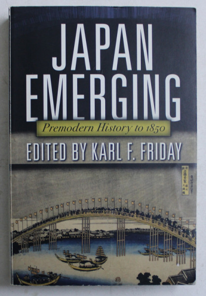 JAPAN EMERGING  - PREMODERN HISTORY TO 1850 , edited by KARL F. FRIDAY , 2012