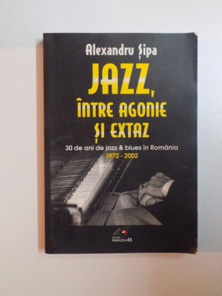 JAZZ , INTRE AGONIE SI EXTAZ , 30 DE ANI DE JAZZ SI BLUES IN ROMANIA (1972 - 2002) de ALEXANDRU SIPA , 2002