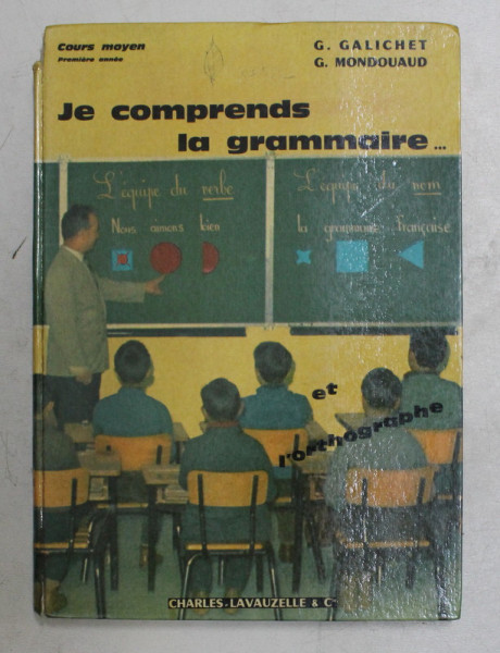 JE COMPRENDS LA GRAMMAIRE . . . par G . GALICHET , G . MONDOUAUD , 1967 , * EDITIA A 4 A , CARTONATA