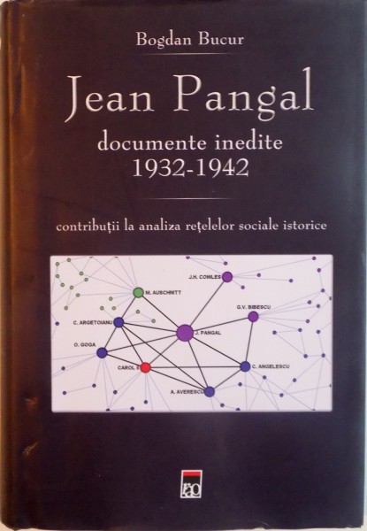 JEAN PANGAL, DOCUMENTE INEDITE (1932-1942), CONTRIBUTII LA ANALIZA RETELELOR SOCIALE ISTORICE de BOGDAN BUCUR, 2016