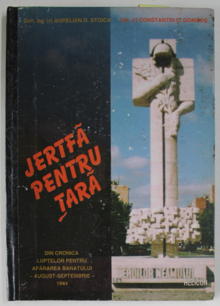 JERTFA PENTRU TARA , DIN CRONICA LUPTELOR PENTRU APARAREA BANATULUI - AUGUST - SEPTEMBRIE , 1944 de GEN. AURELIAN D. STOICA si COL. CONSTANTIN C. GOMBOS , 1997, DEDICATIE *