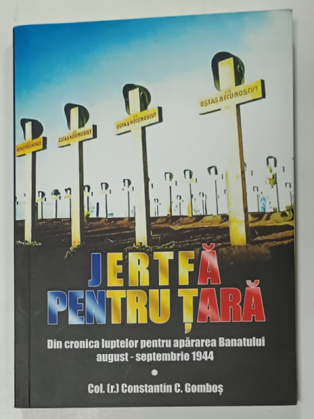 JERTFA PENTRU TARA , DIN CRONICILE  LUPTELOR PENTRU APARAREA BANATULUI AUGUST - SEPTEMBRIE 1944 de COL. (r)  CONSTANTIN C. GOMBOS , 2019