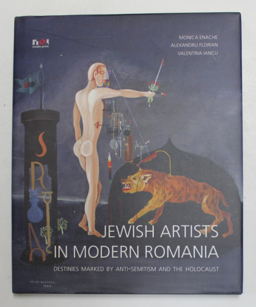 JEWISH ARTISTS IN MODERN ROMANIA - DESTINIES MARKED BY ANTI - SEMITISM AND THE HOLOCAUST by  MONICA ENACHE ...VALENTINA IANCU , 2012