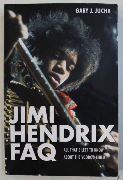 JIMI HENDRIX FAQ - ALL THET ' S LEFT TO KNOW ABOUT THE VOODOO CHILD by GARY J. JUCHA , 2013