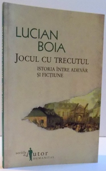 JOCUL CU TRECUTUL , ISTORIA INTRE ADEVAR SI FICTIUNE  de LUCIAN BOIA, EDITIA A III-A , 2008