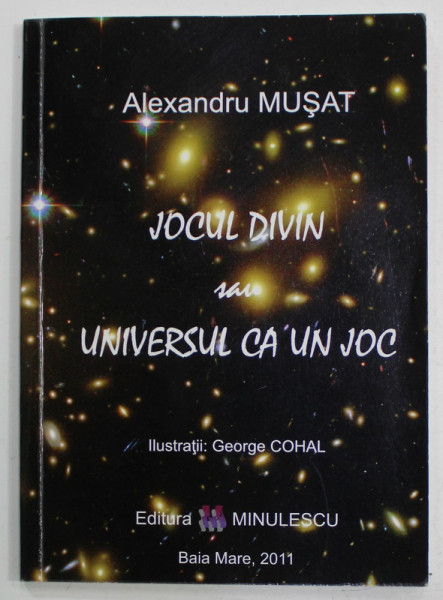 JOCUL DIVIN SAU UNIVERSUL CA UN JOC de ALEXANDRU MUSAT , ilustratii de GEORGE COHAL , 2011 , DEDICATIE *