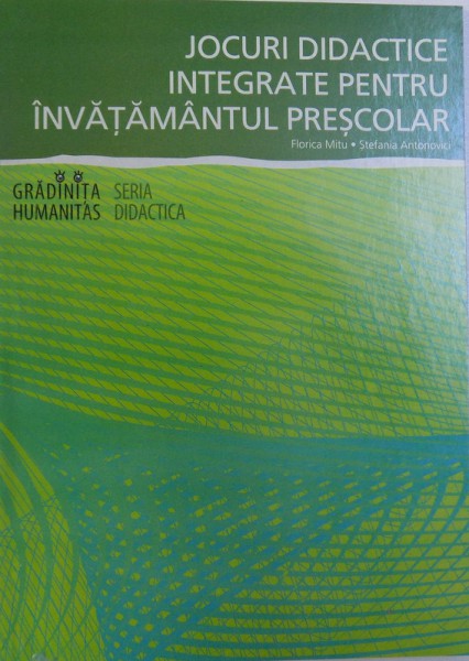 JOCURI DIDACTICE INTEGRATE PENTRU INVATAMANTUL PRESCOLAR - MATERIAL AUXILIAR  de FLORICA MITU si STEFANIA ANTONOVICI , 2005