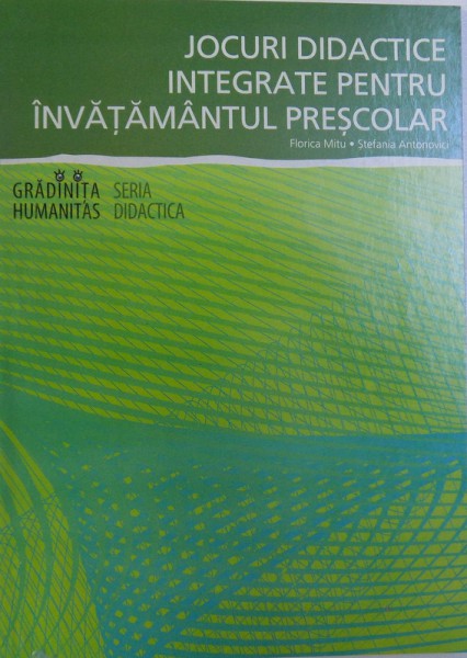 JOCURI DIDACTICE INTEGRATE PENTRU INVATAMANTUL PRESCOLAR - MATERIAL AUXILIAR  de FLORICA MITU si STEFANIA ANTONOVICI , 2005