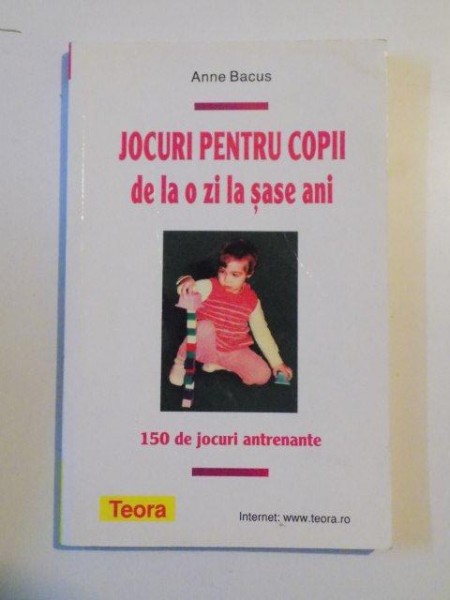 JOCURI PENTRU COPII DE LA O ZI LA SASE ANI , 150 DE JOCURI ANTRENANTE de ANNE BACUS , 2010