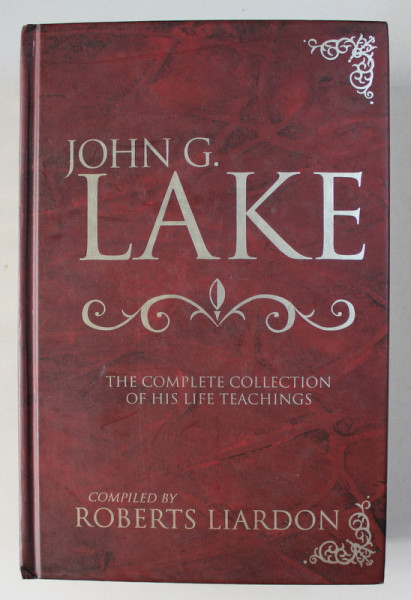JOHN G. LAKE , THE COMPLETE COLLECTION OF HIS LIFE TEACHINGS COMPILED by ROBERTS LIARDON , 2004