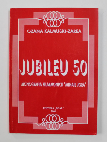 JUBILEU 50 - MONOGRAFIA FILARMONICII ' MIHAI JORA ' de OZANA KALMUSKI - ZAREA , 2006