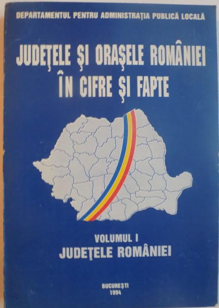 JUDETELE SI ORASELE ROMANIEI IN CIFRE SI FAPTE, VOL. I JUDETELE ROMANIEI, 1994
