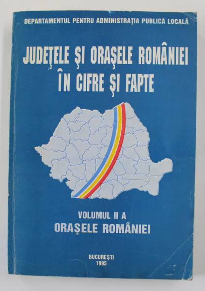 JUDETELE SI ORASELE ROMANIEI IN CIFRE SI FAPTE , VOLUMUL I A - ORASELE  ROMANIEI , 1995