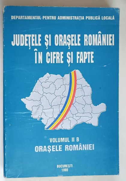 JUDETELE SI ORASELE ROMANIEI IN CIFRE SI FAPTE , VOLUMUL II / B , ORASELE ROMANIEI , 1995