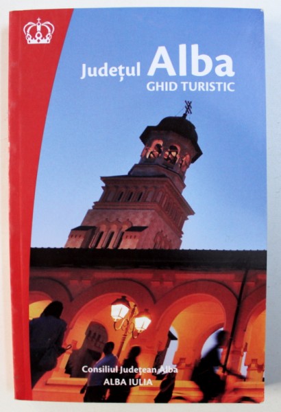 JUDETUL ALBA , GHID TURISTIC de FLORIAN RARES TILEAGA...CLARISA IORDACHE , EDITIA A V A , 2016