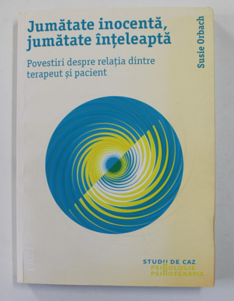 JUMATATE INOCENTA , JUMATATE INTELEAPTA - POVESTIRI DESPRE RELATIA DINTRE TERAPEUT SI PACIENT de SUSIE ORBACH , 2017