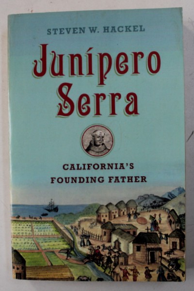 JUNIPERO SERRA - CALIFORNIA ' S FOUNDING FATHER by STEVEN W . HACKEL , 2013