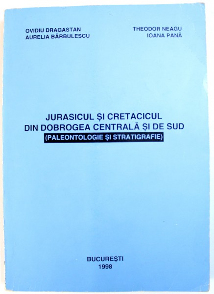 JURASICUL SI CRETACICUL DIN DOBROGEA CENTRALA SI DE SUD ( PALEONTOLOGIE SI STRATIGRAFIE) de OVIDIU DRAGASTAN ...IOANA PANA , 1998 , DEDICATIE*