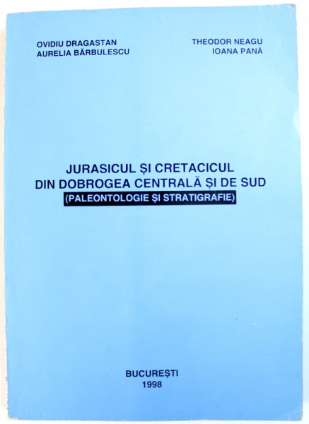 JURASICUL SI CRETACICUL DIN DOBROGEA CENTRALA SI DE SUD ( PALEONTOLOGIE SI STRATIGRAFIE) de OVIDIU DRAGASTAN ...IOANA PANA , 1998 , DEDICATIE*