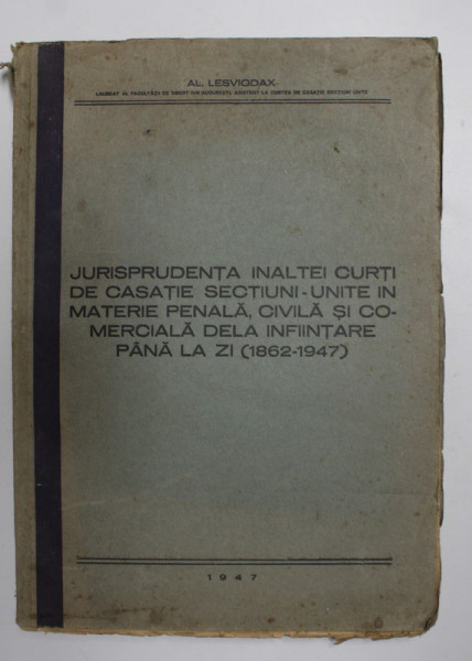 JURISPRUDENTA INALTEI CURTI DE CASATIE SECTIUNI - UNITE IN MATERIE PENALA , CIVILA , SI COMERCIALA DE LA INFIINTARE PANA AZI ( 1862 - 1947 ) de AL. LESVIODAX , 1947